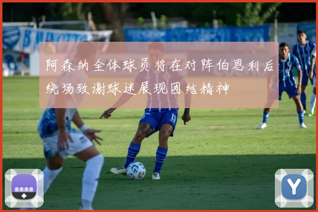 阿森纳全体球员将在对阵伯恩利后绕场致谢球迷展现团结精神