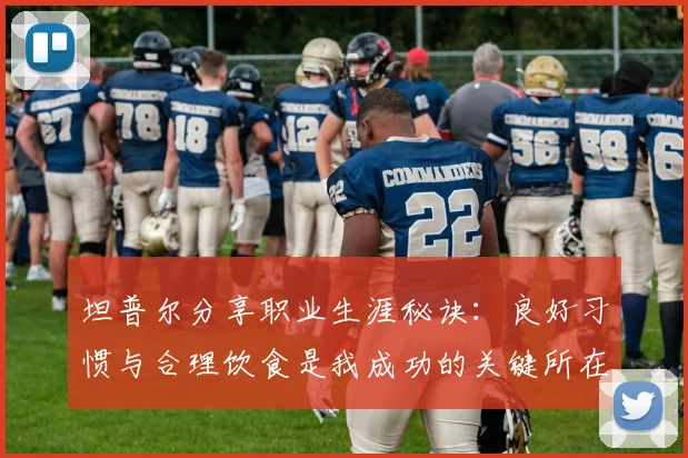 坦普尔分享职业生涯秘诀：良好习惯与合理饮食是我成功的关键所在