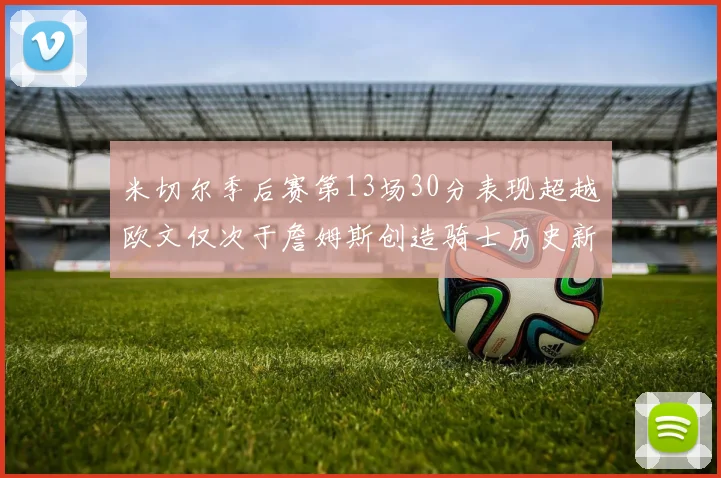 米切尔季后赛第13场30分表现超越欧文仅次于詹姆斯创造骑士历史新纪录