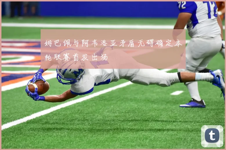 姆巴佩与阿韦洛亚矛盾无碍确定本轮联赛首发出场