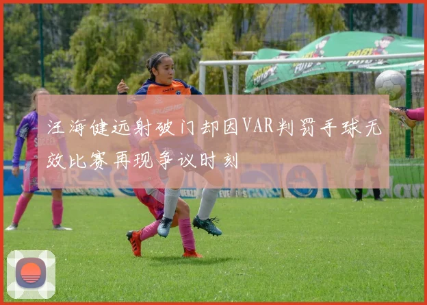 汪海健远射破门却因VAR判罚手球无效比赛再现争议时刻