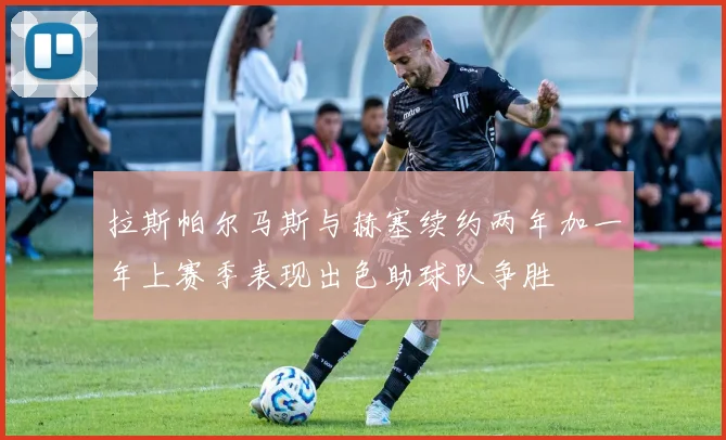 拉斯帕尔马斯与赫塞续约两年加一年上赛季表现出色助球队争胜