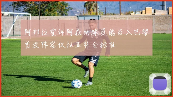 阿邦拉霍评阿森纳球员能否入巴黎首发阵容仅拉亚符合标准