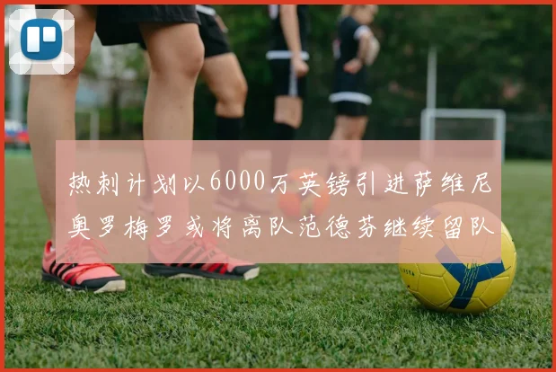 热刺计划以6000万英镑引进萨维尼奥罗梅罗或将离队范德芬继续留队