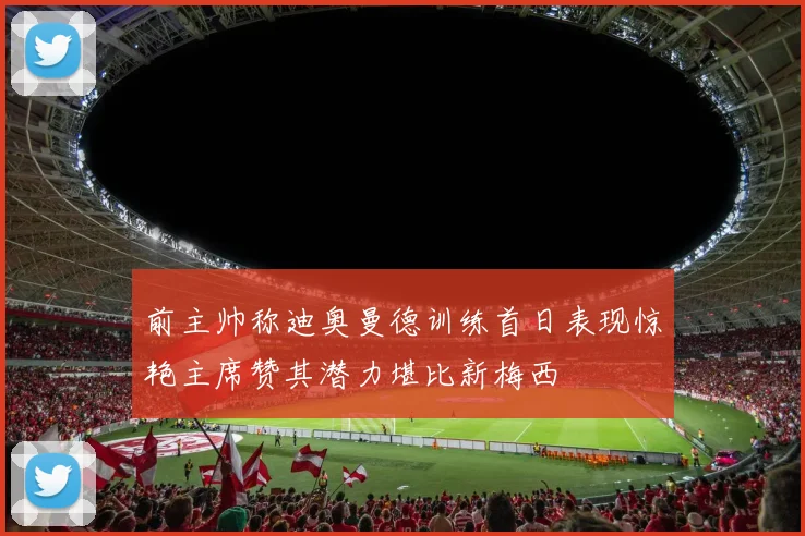 前主帅称迪奥曼德训练首日表现惊艳主席赞其潜力堪比新梅西