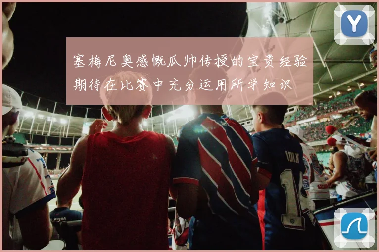 塞梅尼奥感慨瓜帅传授的宝贵经验期待在比赛中充分运用所学知识