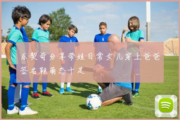 东契奇分享带娃日常女儿穿上爸爸签名鞋萌态十足