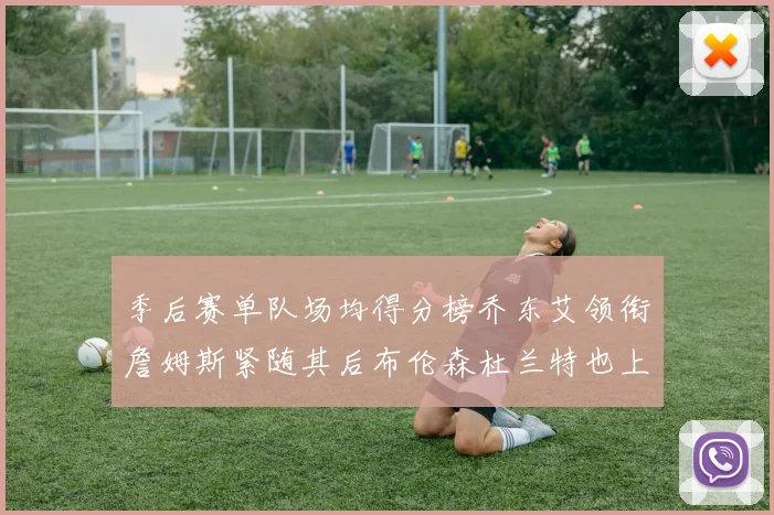 季后赛单队场均得分榜乔东艾领衔詹姆斯紧随其后布伦森杜兰特也上榜
