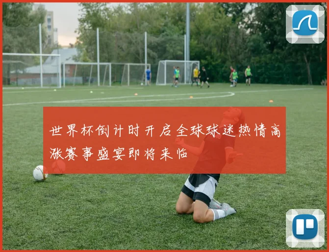 世界杯倒计时开启全球球迷热情高涨赛事盛宴即将来临
