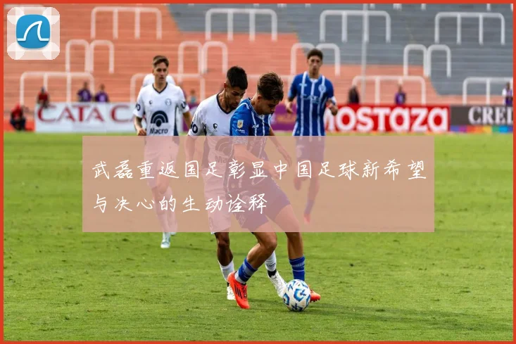 武磊重返国足彰显中国足球新希望与决心的生动诠释